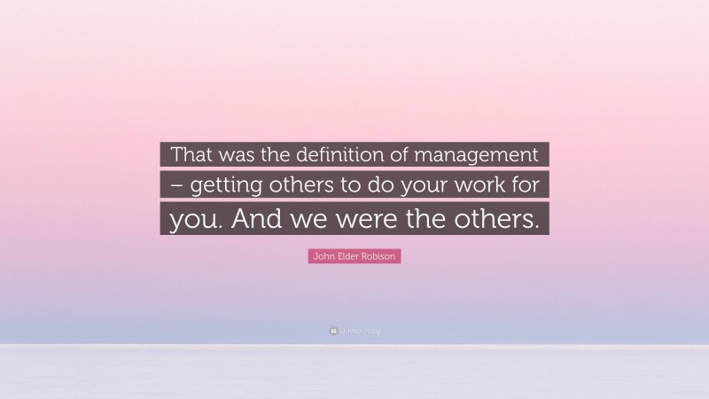 John Elder Robison Quote: “That was the definition of management – getting others to do your work for you. And we were the others.”