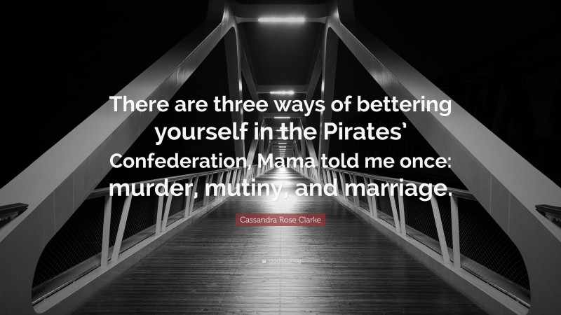 Cassandra Rose Clarke Quote: “There are three ways of bettering yourself in the Pirates’ Confederation, Mama told me once: murder, mutiny, and marriage.”