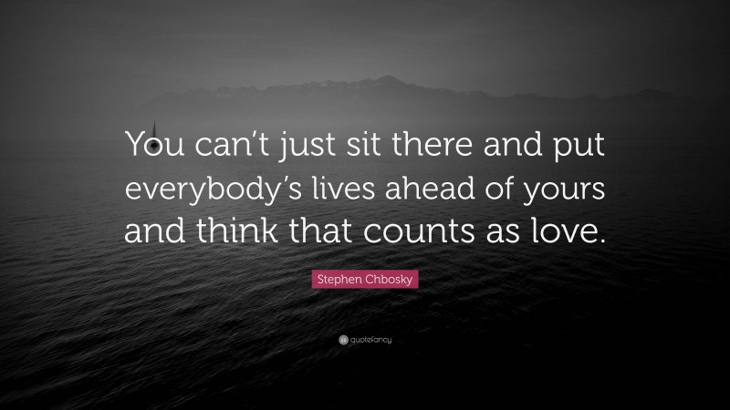 Stephen Chbosky Quote: “You can’t just sit there and put everybody’s lives ahead of yours and think that counts as love.”