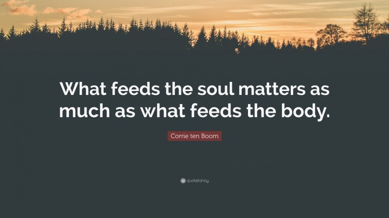 Corrie ten Boom Quote: “What feeds the soul matters as much as what feeds the body.”