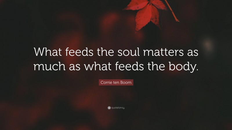 Corrie ten Boom Quote: “What feeds the soul matters as much as what feeds the body.”