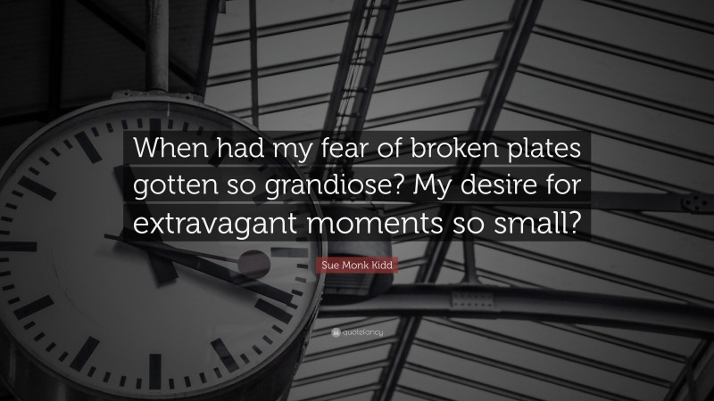 Sue Monk Kidd Quote: “When had my fear of broken plates gotten so grandiose? My desire for extravagant moments so small?”