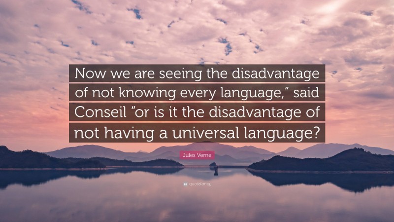Jules Verne Quote: “Now we are seeing the disadvantage of not knowing every language,” said Conseil “or is it the disadvantage of not having a universal language?”
