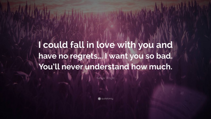 Kenya Wright Quote: “I could fall in love with you and have no regrets... I want you so bad. You’ll never understand how much.”