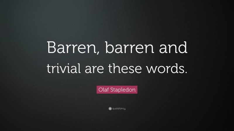 Olaf Stapledon Quote: “Barren, barren and trivial are these words.”