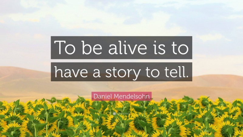 Daniel Mendelsohn Quote: “To be alive is to have a story to tell.”