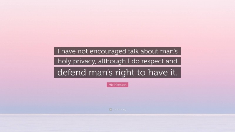 Mie Hansson Quote: “I have not encouraged talk about man’s holy privacy, although I do respect and defend man’s right to have it.”