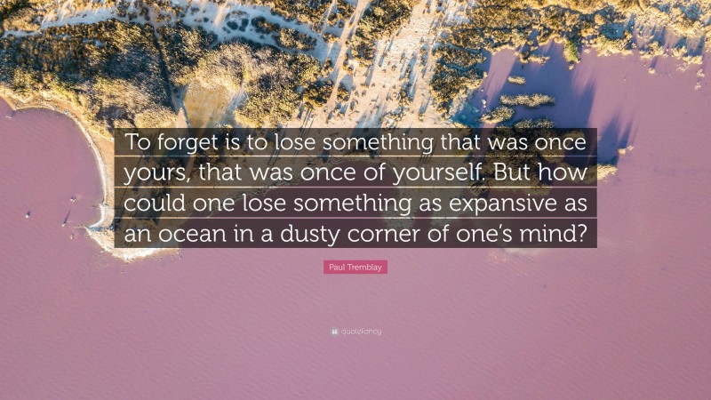 Paul Tremblay Quote: “To forget is to lose something that was once yours, that was once of yourself. But how could one lose something as expansive as an ocean in a dusty corner of one’s mind?”