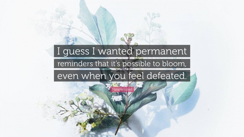 Natalie Lloyd Quote: “I guess I wanted permanent reminders that it’s possible to bloom, even when you feel defeated.”