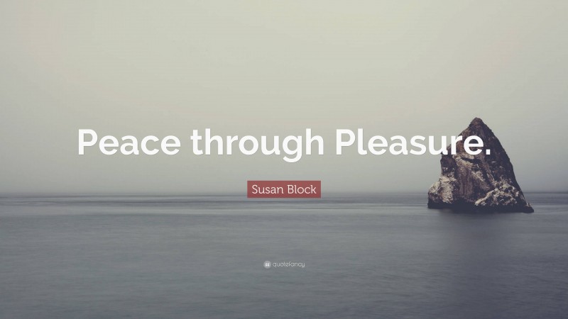 Susan Block Quote: “Peace through Pleasure.”