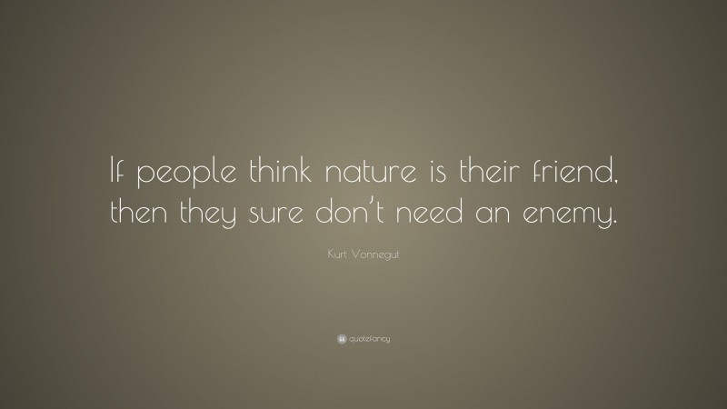 Kurt Vonnegut Quote: “If people think nature is their friend, then they sure don’t need an enemy.”