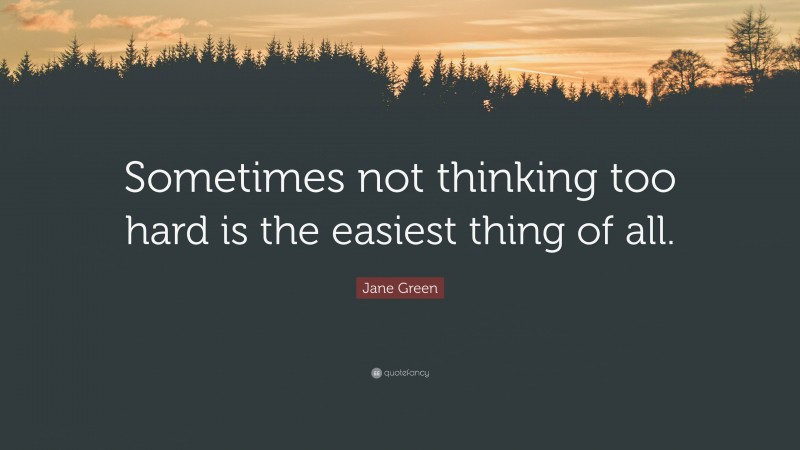 Jane Green Quote: “Sometimes not thinking too hard is the easiest thing of all.”