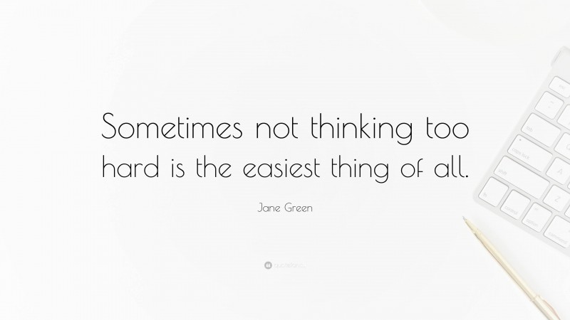 Jane Green Quote: “Sometimes not thinking too hard is the easiest thing of all.”