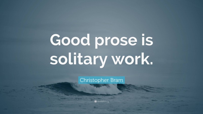 Christopher Bram Quote: “Good prose is solitary work.”