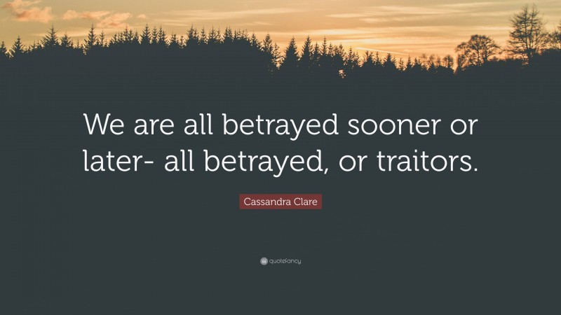 Cassandra Clare Quote: “We are all betrayed sooner or later- all betrayed, or traitors.”