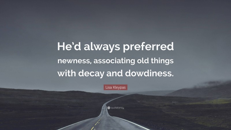 Lisa Kleypas Quote: “He’d always preferred newness, associating old things with decay and dowdiness.”