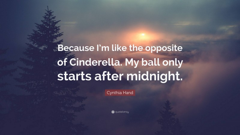 Cynthia Hand Quote: “Because I’m like the opposite of Cinderella. My ball only starts after midnight.”