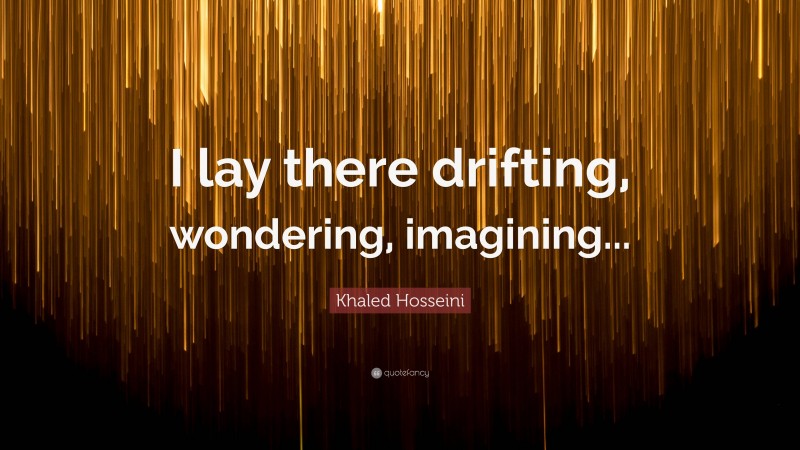 Khaled Hosseini Quote: “I lay there drifting, wondering, imagining...”