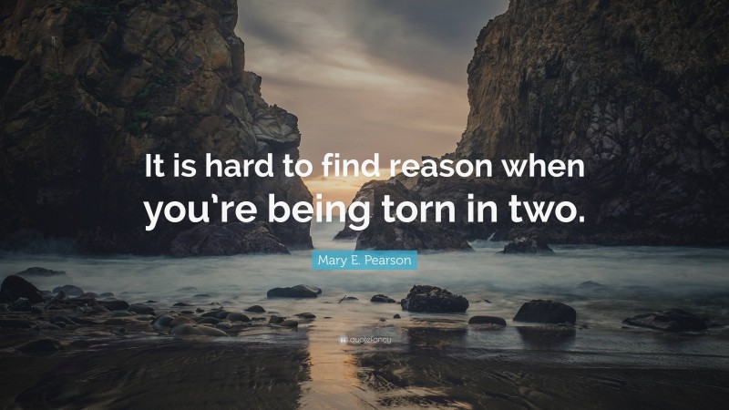 Mary E. Pearson Quote: “It is hard to find reason when you’re being torn in two.”