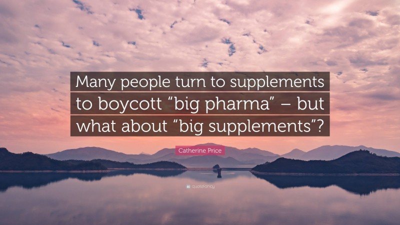 Catherine Price Quote: “Many people turn to supplements to boycott “big pharma” – but what about “big supplements”?”