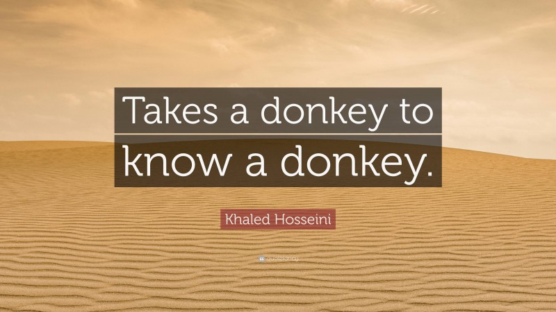 Khaled Hosseini Quote: “Takes a donkey to know a donkey.”