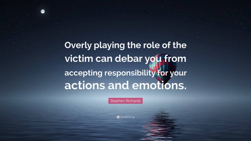 Stephen Richards Quote: “Overly playing the role of the victim can debar you from accepting responsibility for your actions and emotions.”