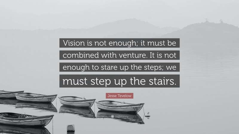 Jesse Tevelow Quote: “Vision is not enough; it must be combined with venture. It is not enough to stare up the steps; we must step up the stairs.”
