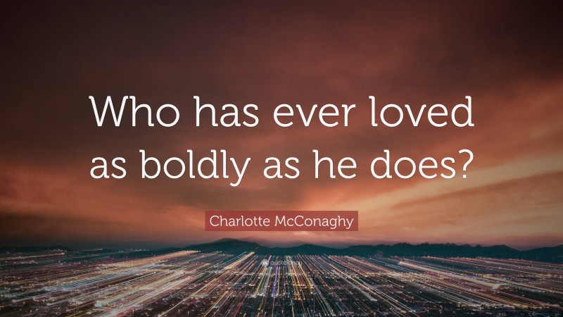 Charlotte McConaghy Quote: “Who has ever loved as boldly as he does?”