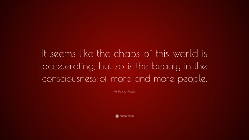 Anthony Kiedis Quote: “It seems like the chaos of this world is accelerating, but so is the beauty in the consciousness of more and more people.”
