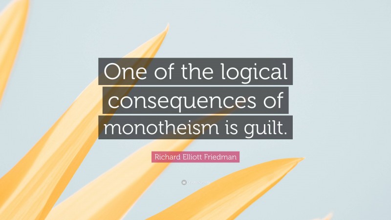 Richard Elliott Friedman Quote: “One of the logical consequences of monotheism is guilt.”