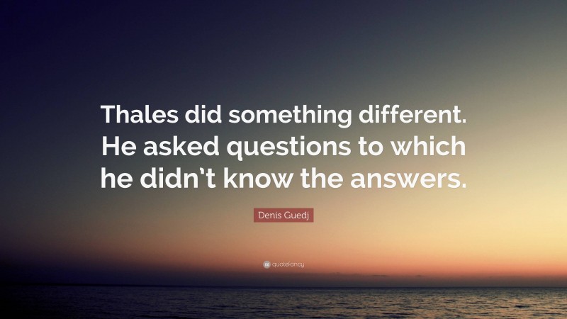 Denis Guedj Quote: “Thales did something different. He asked questions to which he didn’t know the answers.”