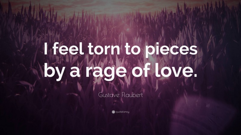 Gustave Flaubert Quote: “I feel torn to pieces by a rage of love.”