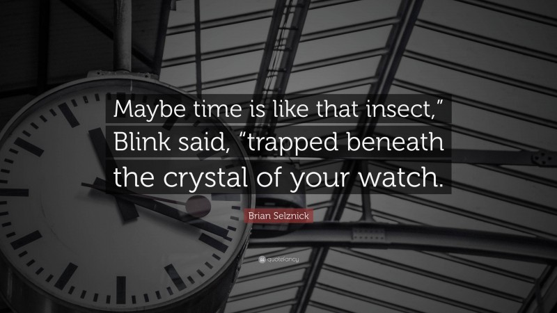 Brian Selznick Quote: “Maybe time is like that insect,” Blink said, “trapped beneath the crystal of your watch.”