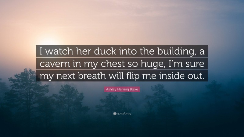 Ashley Herring Blake Quote: “I watch her duck into the building, a cavern in my chest so huge, I’m sure my next breath will flip me inside out.”