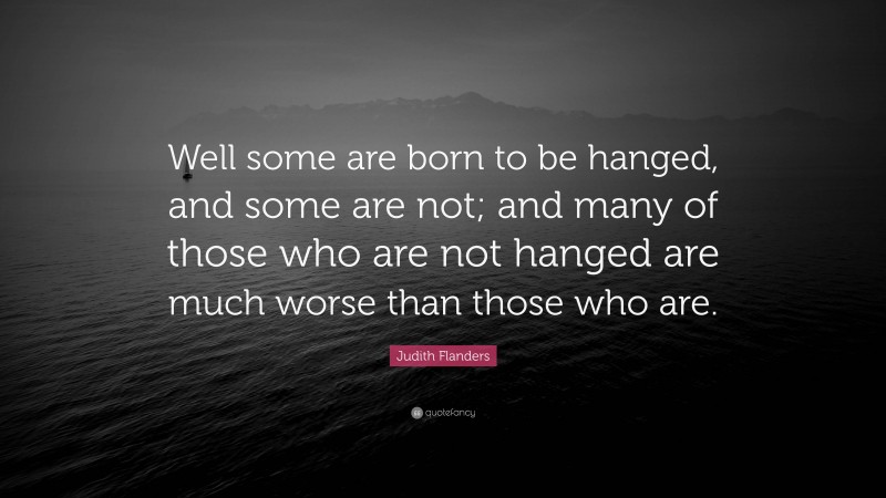 Judith Flanders Quote: “Well some are born to be hanged, and some are not; and many of those who are not hanged are much worse than those who are.”