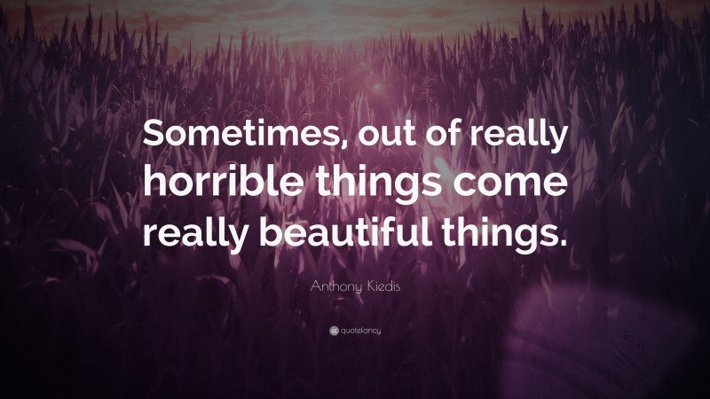 Anthony Kiedis Quote: “Sometimes, out of really horrible things come really beautiful things.”