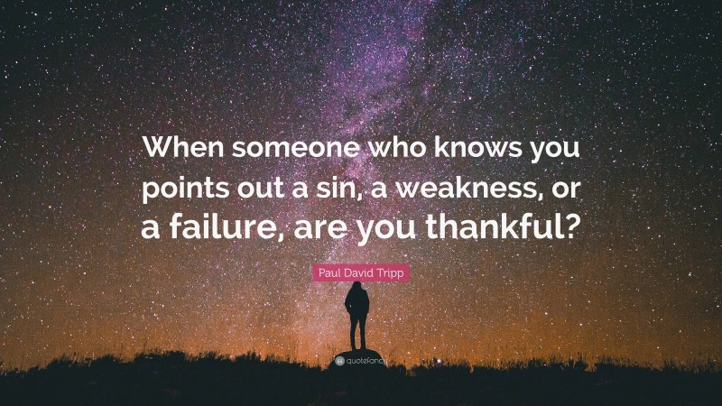 Paul David Tripp Quote: “When someone who knows you points out a sin, a weakness, or a failure, are you thankful?”