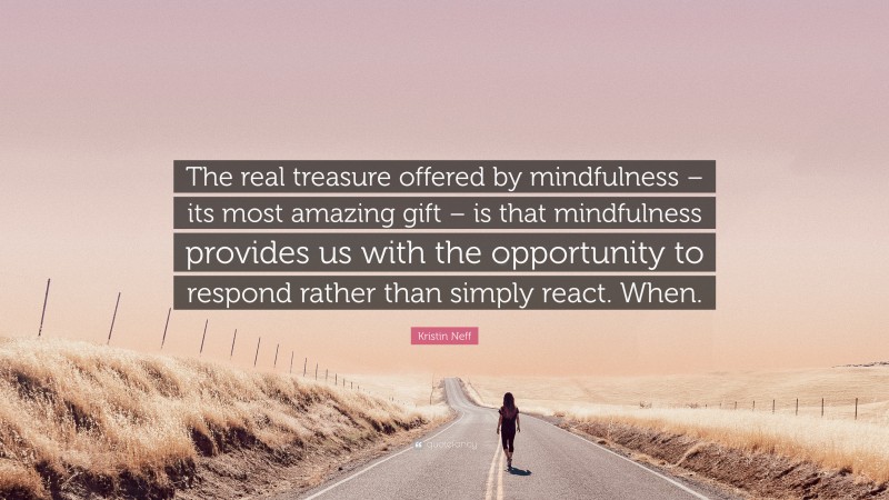 Kristin Neff Quote: “The real treasure offered by mindfulness – its most amazing gift – is that mindfulness provides us with the opportunity to respond rather than simply react. When.”