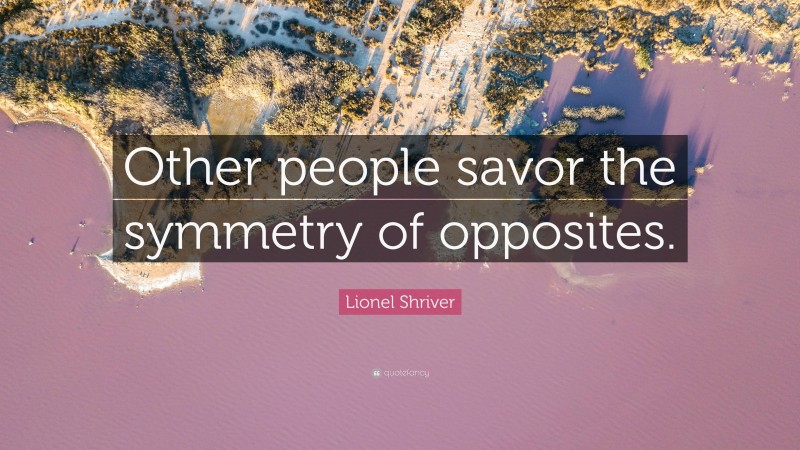Lionel Shriver Quote: “Other people savor the symmetry of opposites.”