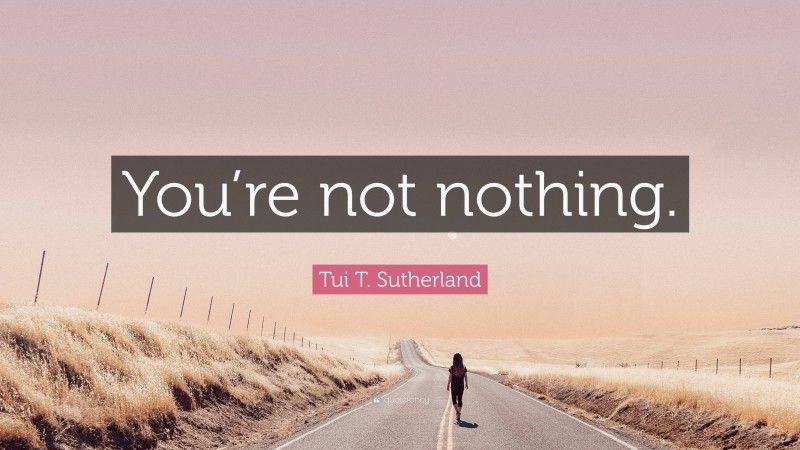 Tui T. Sutherland Quote: “You’re not nothing.”