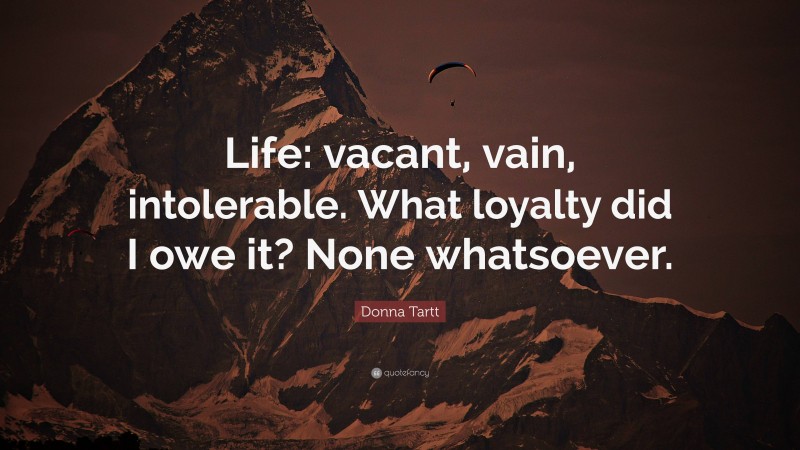 Donna Tartt Quote: “Life: vacant, vain, intolerable. What loyalty did I owe it? None whatsoever.”