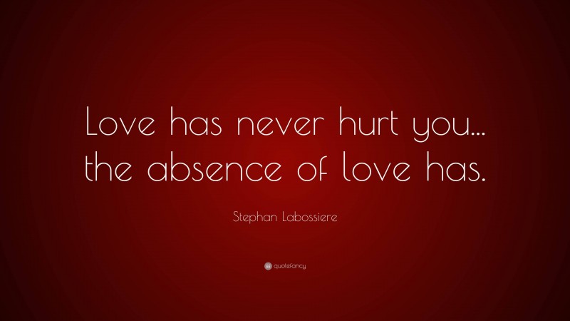 Stephan Labossiere Quote: “Love has never hurt you... the absence of love has.”