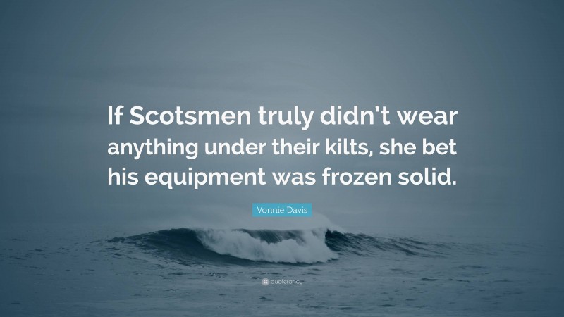 Vonnie Davis Quote: “If Scotsmen truly didn’t wear anything under their kilts, she bet his equipment was frozen solid.”