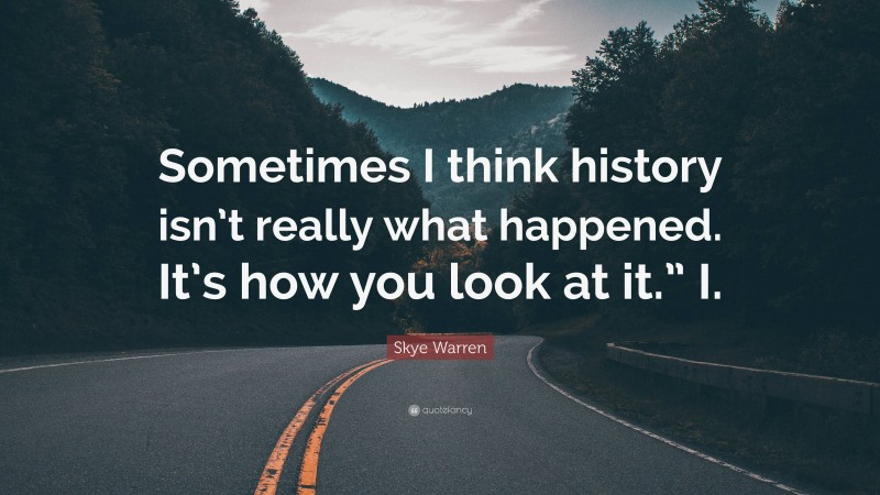 Skye Warren Quote: “Sometimes I think history isn’t really what happened. It’s how you look at it.” I.”