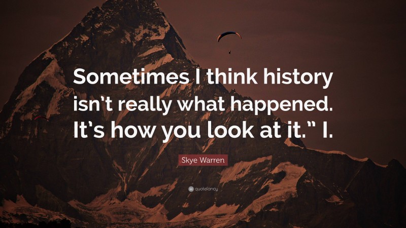 Skye Warren Quote: “Sometimes I think history isn’t really what happened. It’s how you look at it.” I.”