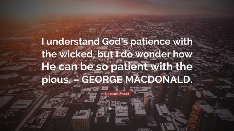 Leonard Sweet Quote: “I understand God’s patience with the wicked, but I do wonder how He can be so patient with the pious. – GEORGE MACDONALD.”