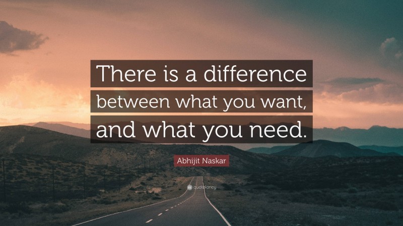Abhijit Naskar Quote: “There is a difference between what you want, and what you need.”
