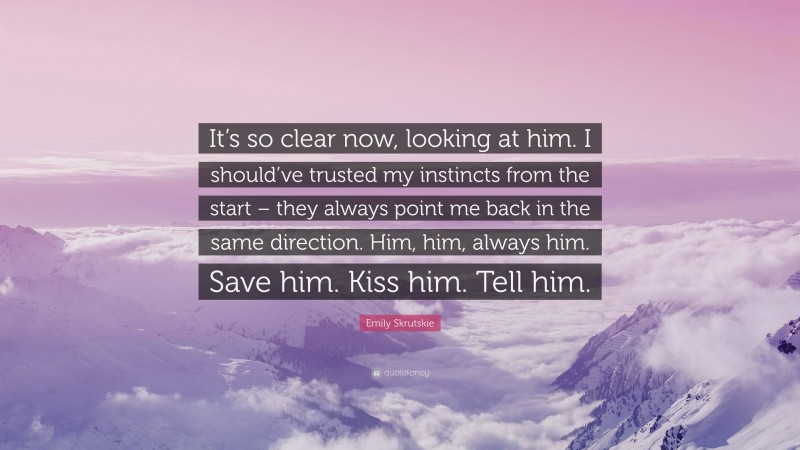 Emily Skrutskie Quote: “It’s so clear now, looking at him. I should’ve trusted my instincts from the start – they always point me back in the same direction. Him, him, always him. Save him. Kiss him. Tell him.”