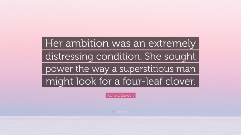 Richard Condon Quote: “Her ambition was an extremely distressing condition. She sought power the way a superstitious man might look for a four-leaf clover.”