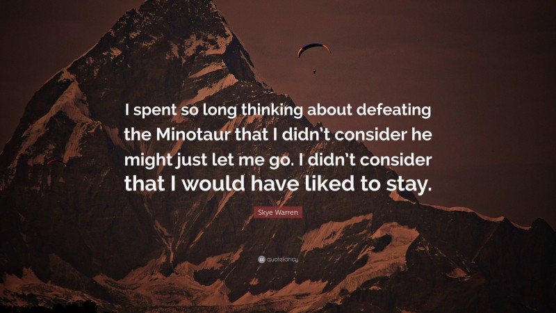 Skye Warren Quote: “I spent so long thinking about defeating the Minotaur that I didn’t consider he might just let me go. I didn’t consider that I would have liked to stay.”